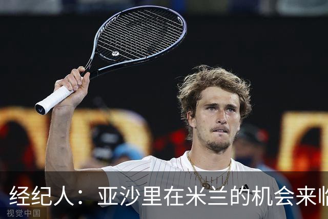 经纪人：亚沙里在米兰的机会来临，伤病让他受阻
